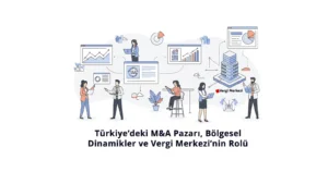 Türkiyedeki M&A Pazarı, Bölgesel Dinamikler ve Vergi Merkezinin Rolü
