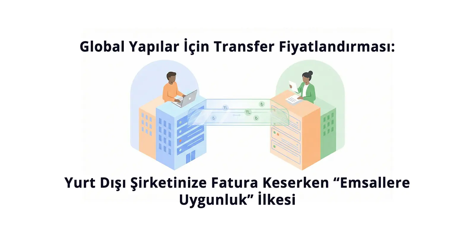 Global Yapılar İçin Transfer Fiyatlandırması: Yurt Dışı Şirketinize Fatura Keserken “Emsallere Uygunluk” İlkesi