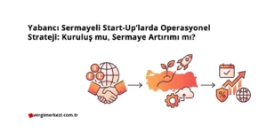 Yabancı Sermayeli Start-Up’larda Operasyonel Strateji Kuruluş mu, Sermaye Artırımı mı